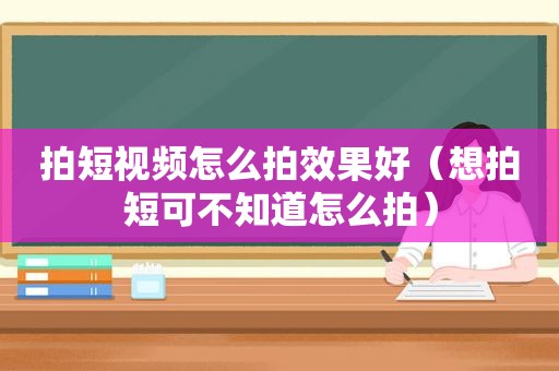 拍短视频怎么拍效果好（想拍短可不知道怎么拍）