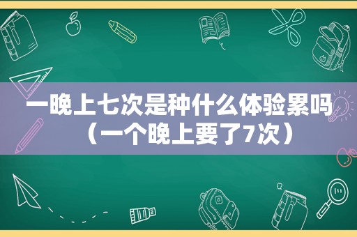 一晚上七次是种什么体验累吗（一个晚上要了7次）