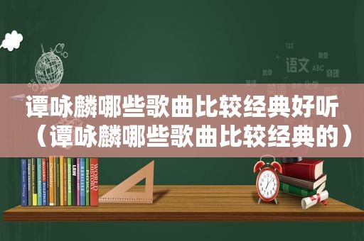 谭咏麟哪些歌曲比较经典好听（谭咏麟哪些歌曲比较经典的）