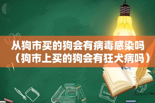 从狗市买的狗会有病毒感染吗（狗市上买的狗会有狂犬病吗）