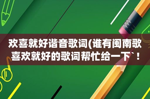 欢喜就好谐音歌词(谁有闽南歌喜欢就好的歌词帮忙给一下`！谢谢)