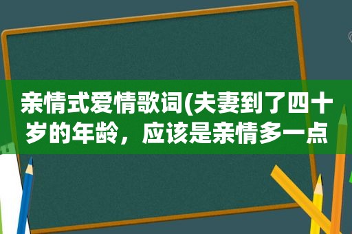 亲情式爱情歌词(夫妻到了四十岁的年龄，应该是亲情多一点，还是爱情多一点)