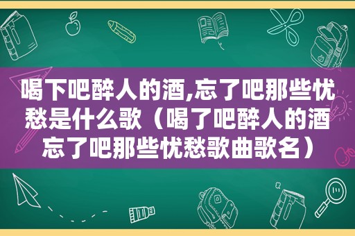 喝下吧醉人的酒,忘了吧那些忧愁是什么歌（喝了吧醉人的酒忘了吧那些忧愁歌曲歌名）