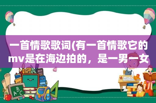 一首情歌歌词(有一首情歌它的mv是在海边拍的，是一男一女开着敞篷车，有一句歌词是，我要带你去旅游，是什么歌)