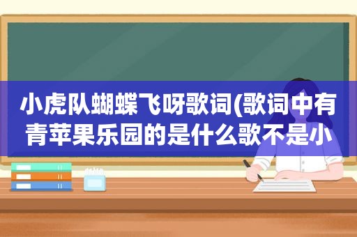 小虎队蝴蝶飞呀歌词(歌词中有青苹果乐园的是什么歌不是小虎队唱的)