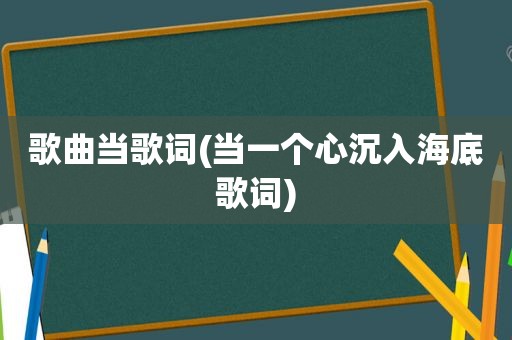 歌曲当歌词(当一个心沉入海底歌词)