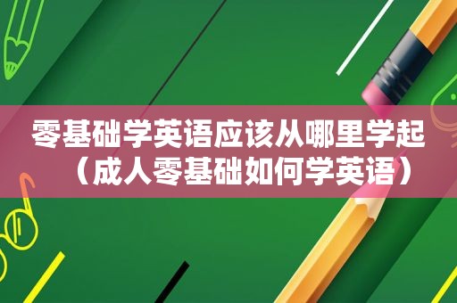 零基础学英语应该从哪里学起（成人零基础如何学英语）