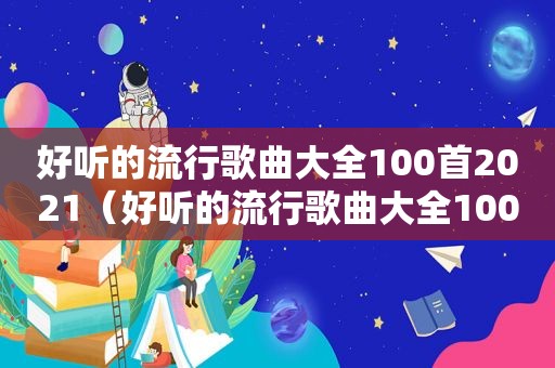 好听的流行歌曲大全100首2021（好听的流行歌曲大全100首）