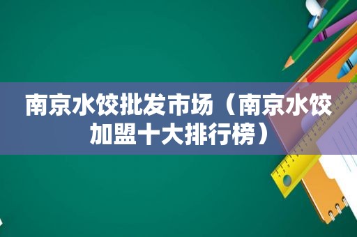 南京水饺批发市场（南京水饺加盟十大排行榜）