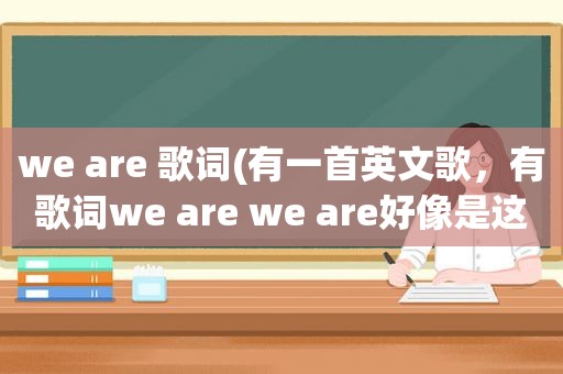 we are 歌词(有一首英文歌，有歌词we are we are好像是这样的，是哪首歌)