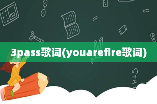 3pass歌词(youarefire歌词)