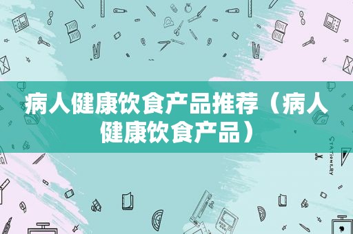 病人健康饮食产品推荐（病人健康饮食产品）