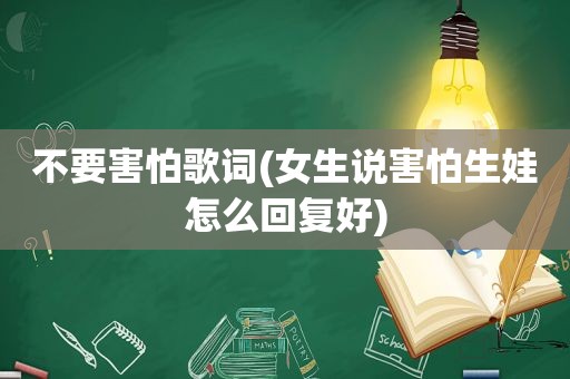 不要害怕歌词(女生说害怕生娃怎么回复好)