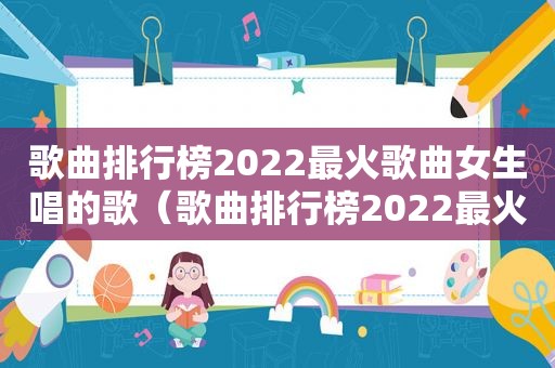 歌曲排行榜2022最火歌曲女生唱的歌（歌曲排行榜2022最火歌曲女生）