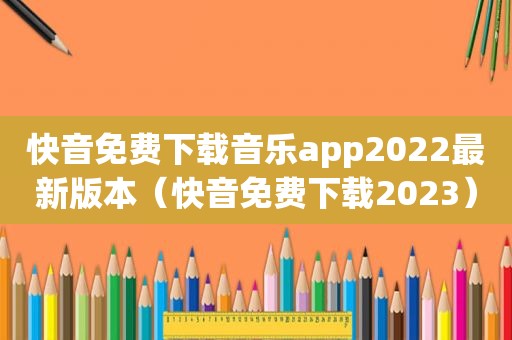 快音免费下载音乐app2022最新版本（快音免费下载2023）