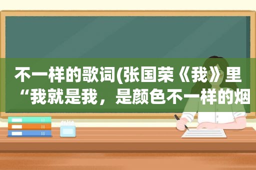 不一样的歌词(张国荣《我》里“我就是我，是颜色不一样的烟火”下一句是什么)