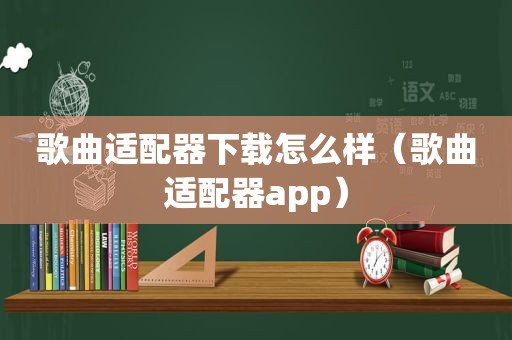 歌曲适配器下载怎么样（歌曲适配器app）