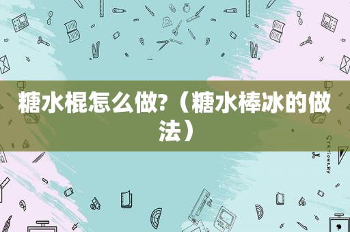 糖水棍怎么做?（糖水棒冰的做法）