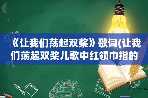 《让我们荡起双桨》歌词(让我们荡起双桨儿歌中红领巾指的是什么)