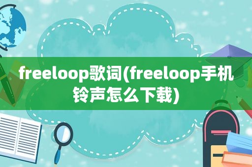 freeloop歌词(freeloop手机 *** 怎么下载)