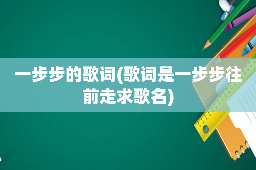 一步步的歌词(歌词是一步步往前走求歌名)