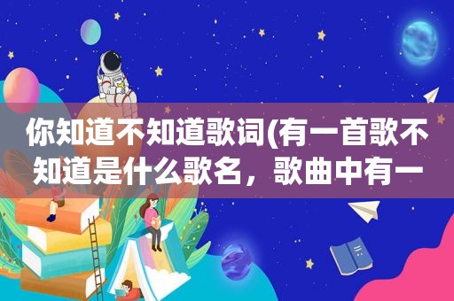 你知道不知道歌词(有一首歌不知道是什么歌名，歌曲中有一句歌词是心里有个你，还有一句是梦中有个你，这首歌曲的名字是什么)