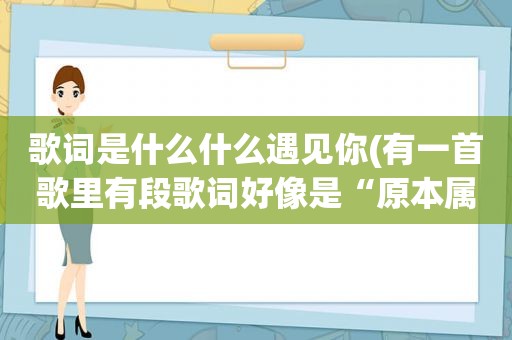 歌词是什么什么遇见你(有一首歌里有段歌词好像是“原本属于我的你”。想知道这首歌叫什么)