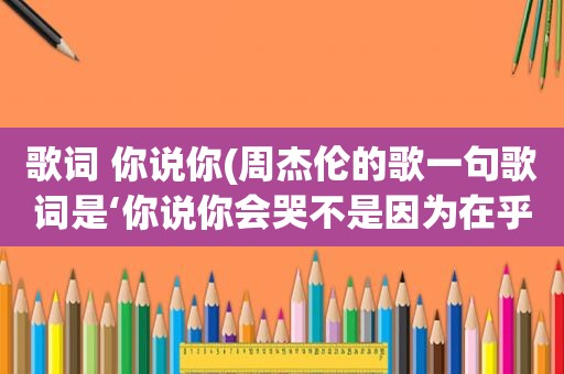 歌词 你说你(周杰伦的歌一句歌词是‘你说你会哭不是因为在乎’问这首歌是什么)