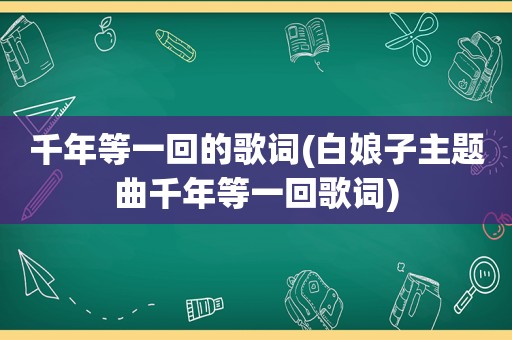 千年等一回的歌词(白娘子主题曲千年等一回歌词)