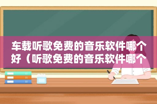 车载听歌免费的音乐软件哪个好（听歌免费的音乐软件哪个好）