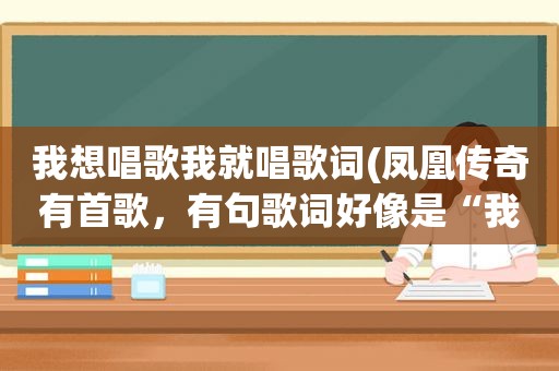 我想唱歌我就唱歌词(凤凰传奇有首歌，有句歌词好像是“我想唱情歌”，不然就是“我要唱情歌”)