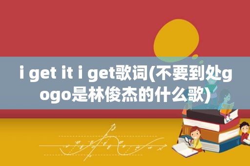 i get it i get歌词(不要到处gogo是林俊杰的什么歌)