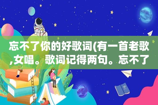 忘不了你的好歌词(有一首老歌,女唱。歌词记得两句。忘不了那一天你柔柔的望着我,忘不了那一天你偷偷拥抱我)