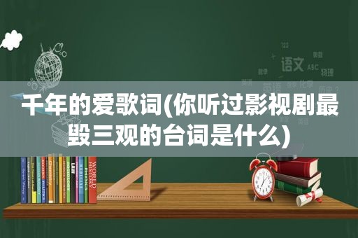 千年的爱歌词(你听过影视剧最毁三观的台词是什么)