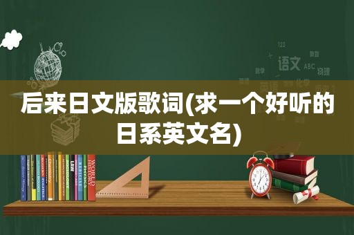 后来日文版歌词(求一个好听的日系英文名)