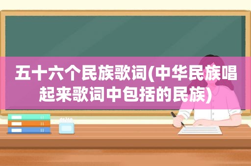 五十六个民族歌词(中华民族唱起来歌词中包括的民族)