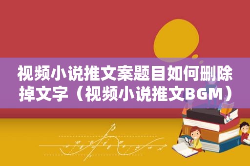 视频小说推文案题目如何删除掉文字（视频小说推文BGM）