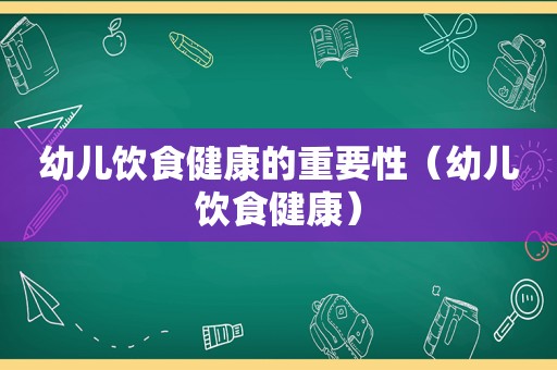 幼儿饮食健康的重要性（幼儿饮食健康）