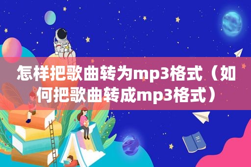 怎样把歌曲转为mp3格式（如何把歌曲转成mp3格式）