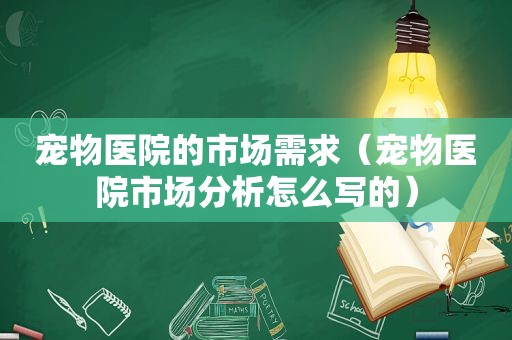 宠物医院的市场需求（宠物医院市场分析怎么写的）