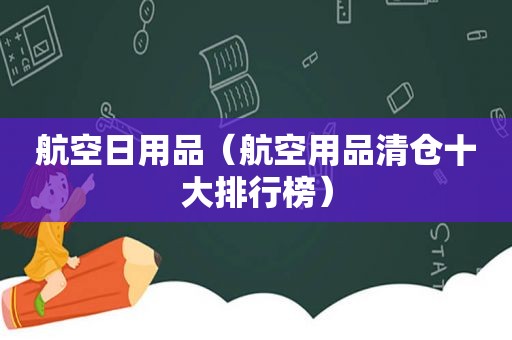 航空日用品（航空用品清仓十大排行榜）