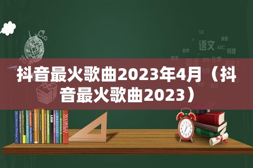 抖音最火歌曲2023年4月（抖音最火歌曲2023）