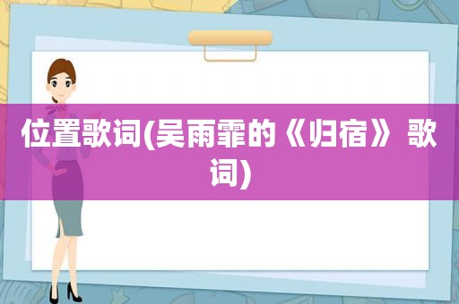 位置歌词(吴雨霏的《归宿》 歌词)