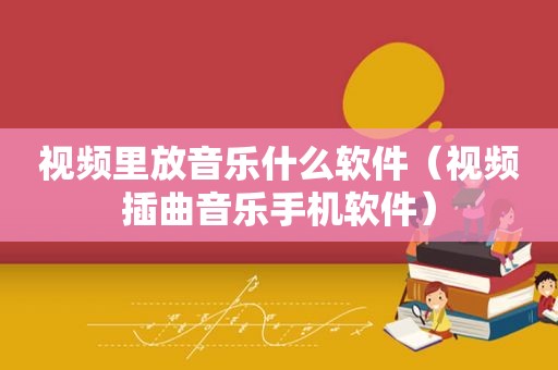 视频里放音乐什么软件（视频插曲音乐手机软件）