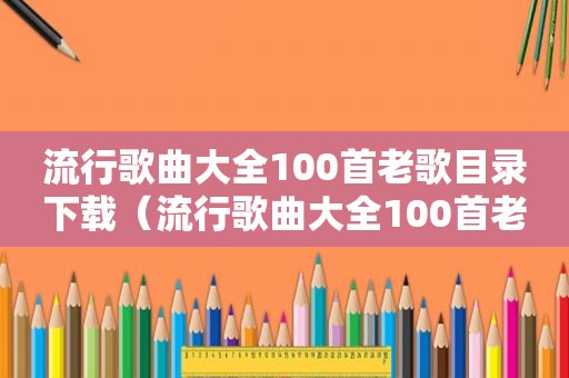 流行歌曲大全100首老歌目录下载（流行歌曲大全100首老歌目录）