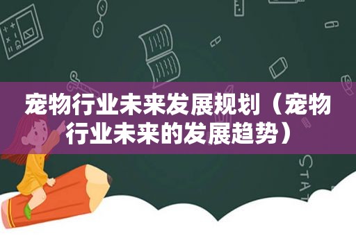 宠物行业未来发展规划（宠物行业未来的发展趋势）