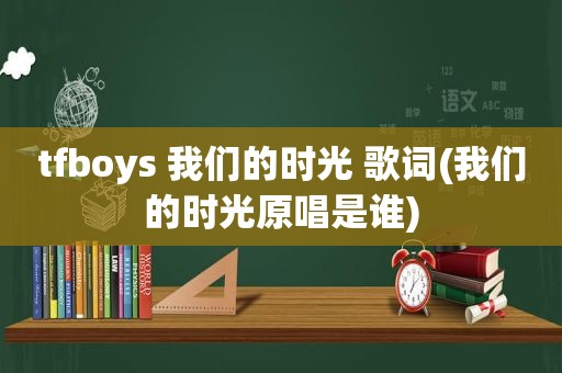 tfboys 我们的时光 歌词(我们的时光原唱是谁)