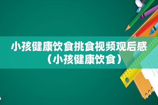 小孩健康饮食挑食视频观后感（小孩健康饮食）