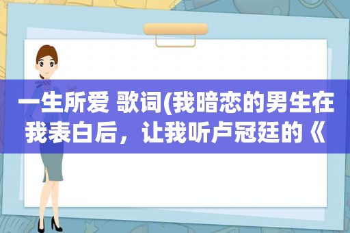 一生所爱 歌词(我暗恋的男生在我表白后，让我听卢冠廷的《一生所爱》，什么含义拜托说一下)