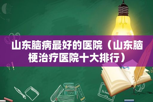 山东脑病最好的医院（山东脑梗治疗医院十大排行）